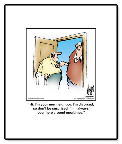 Hi. I’m your new neighbor. I’m divorced, so don’t be surprised if I’m always over here around mealtimes.