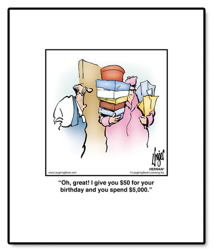 Oh, great! I give you $50 for your birthday and you spend $5,000.