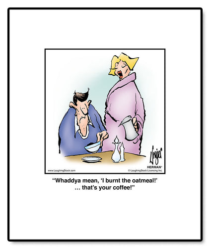 Whaddya mean, ‘I burnt the oatmeal!’… that’s your coffee!