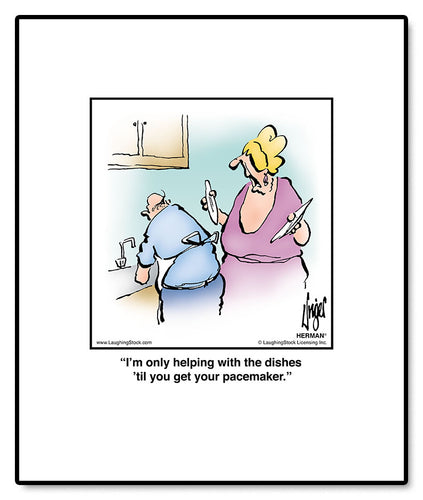 I’m only helping with the dishes ’til you get your pacemaker.