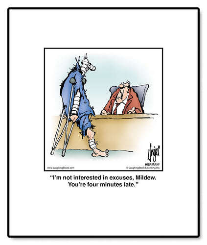 I’m not interested in excuses, Mildew. You’re four minutes late.