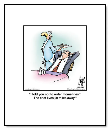 I told you not to order ‘home fries’! The chef lives 20 miles away.
