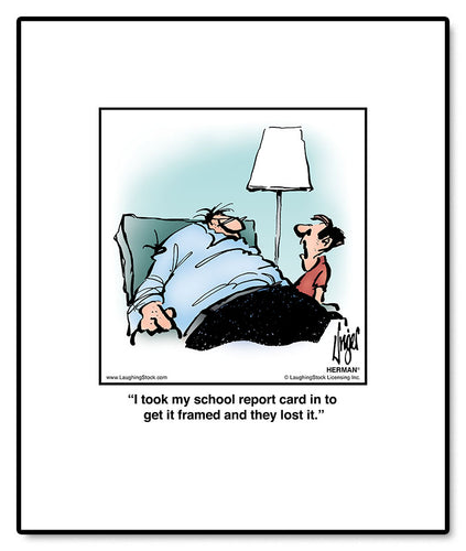 I took my school report card in to get it framed and they lost it.