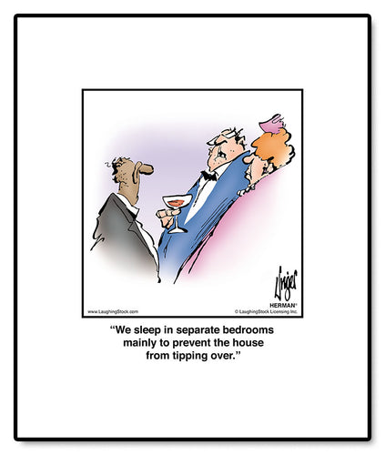 We sleep in separate bedrooms mainly to prevent the house from tipping over.