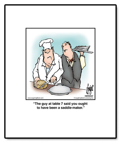 The guy at table 7 said you ought to have been a saddle-maker.