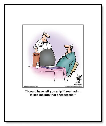 I could have left you a tip if you hadn’t talked me into that cheesecake.