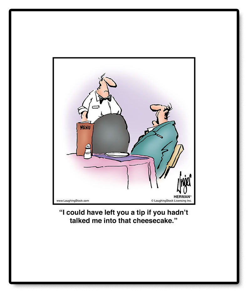 I could have left you a tip if you hadn’t talked me into that cheesecake.