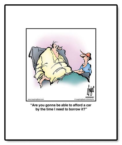 Are you gonna be able to afford a car by the time I need to borrow it?