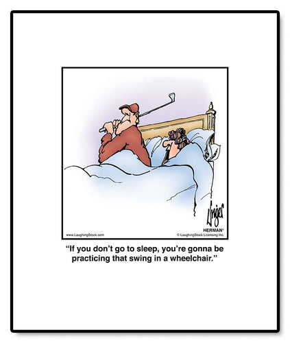 If you don’t go to sleep, you’re gonna be practicing that swing in a wheelchair.