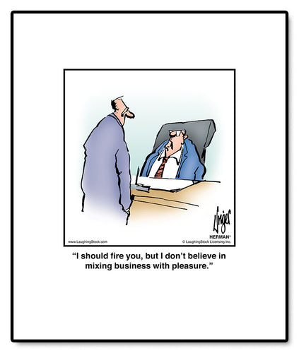 I should fire you, but I don’t believe in mixing business with pleasure.