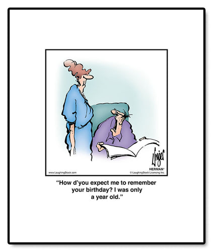 How d’you expect me to remember your birthday? I was only a year old.