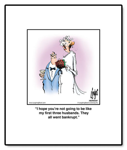 I hope you’re not going to be like my first three husbands. They all went bankrupt.