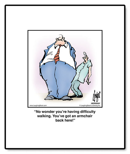 No wonder you’re having difficulty walking. You’ve got an armchair back here!