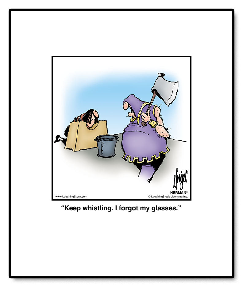 Keep whistling. I forgot my glasses.