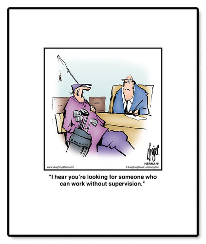I hear you’re looking for someone who can work without supervision.