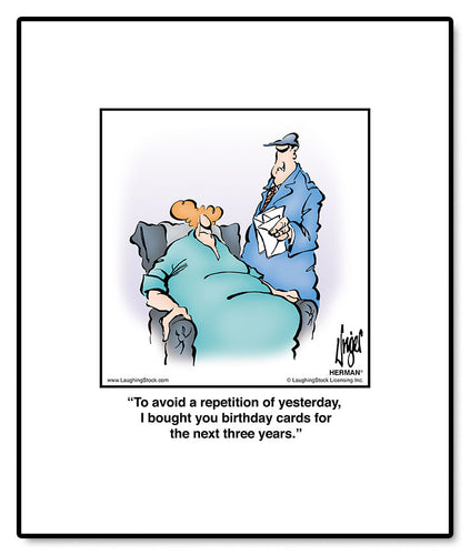 To avoid a repetition of yesterday, I bought you birthday cards for the next three years.