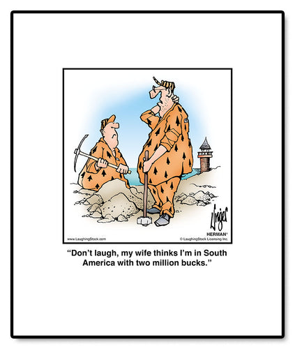 Don’t laugh, my wife thinks I’m in South America with two million bucks.