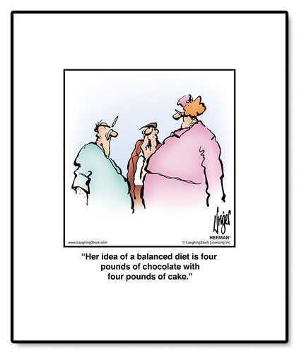Her idea of a balanced diet is four pounds of chocolate with four pounds of cake.