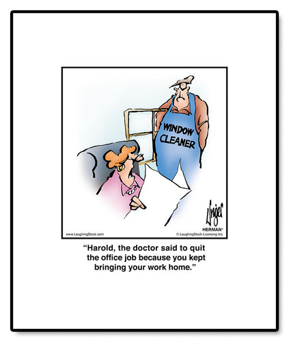 Harold, the doctor said to quit the office job because you kept bringing your work home.