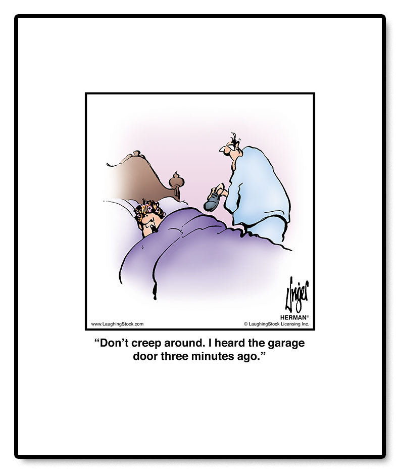 Don’t creep around. I heard the garage door three minutes ago.