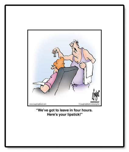 We’ve got to leave in four hours. Here’s your lipstick!