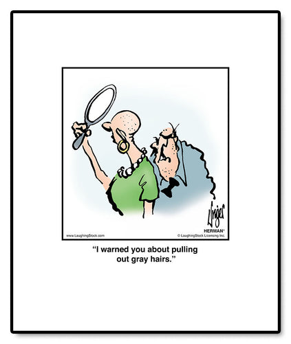 I warned you about pulling out gray hairs.