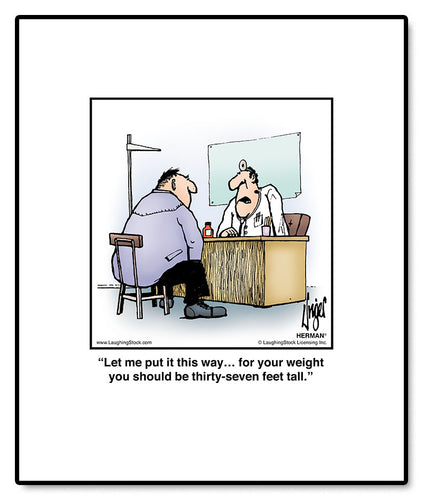 Let me put it this way… for your weight you should be thirty-seven feet tall.