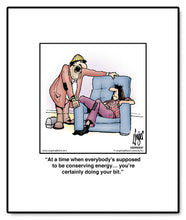 Load image into Gallery viewer, At a time when everybody’s supposed to be conserving energy… you’re certainly doing your bit.