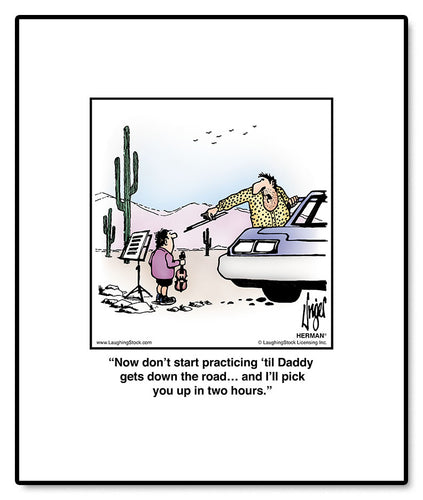 Now don’t start practicing ‘til Daddy gets down the road… and I’ll pick you up in two hours.