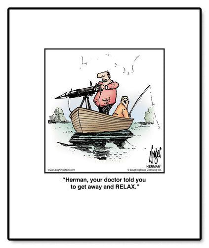 Herman, your doctor told you to get away and RELAX.