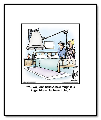 You wouldn’t believe how tough it is to get him up in the morning.