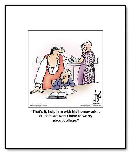 That’s it, help him with his homework… at least we won’t have to worry about college.